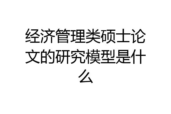 经济管理类硕士论文的研究模型是什么