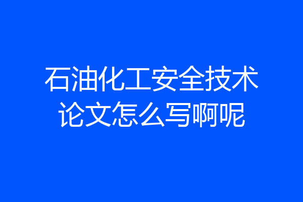 石油化工安全技术论文怎么写啊呢