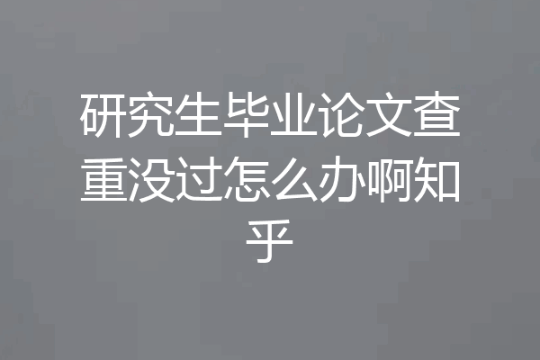 研究生毕业论文查重没过怎么办啊知乎