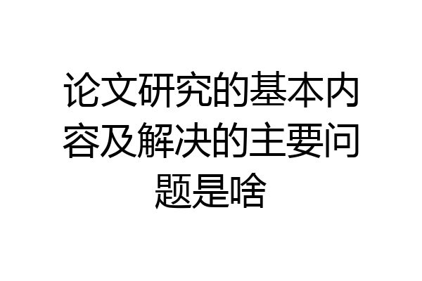 论文研究的基本内容及解决的主要问题是啥