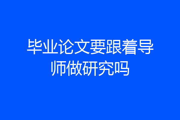 毕业论文要跟着导师做研究吗