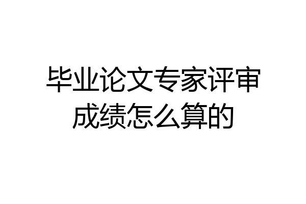 毕业论文专家评审成绩怎么算的