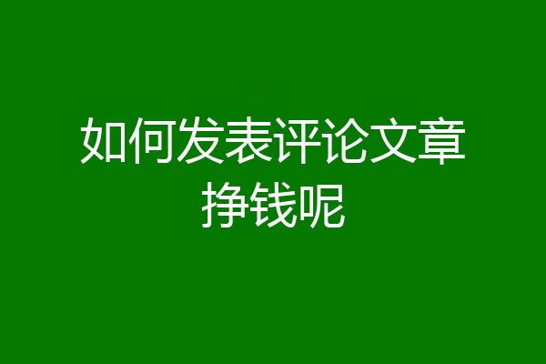 如何发表评论文章挣钱呢