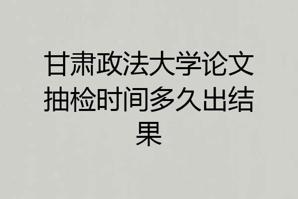 甘肃政法大学论文抽检时间多久出结果