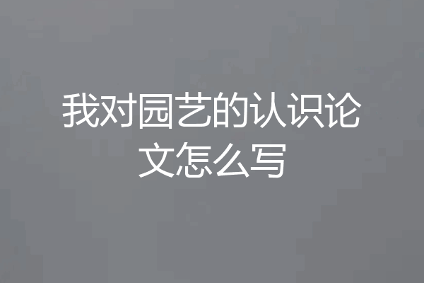我对园艺的认识论文怎么写