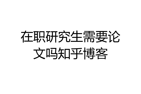 在职研究生需要论文吗知乎博客