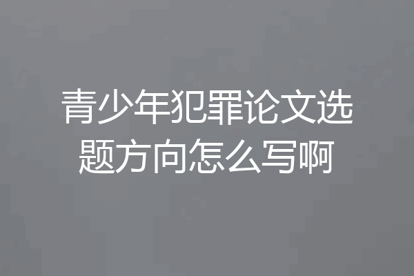 青少年犯罪论文选题方向怎么写啊