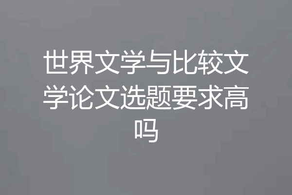 世界文学与比较文学论文选题要求高吗