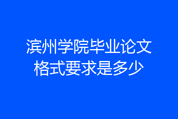 滨州学院毕业论文格式要求是多少