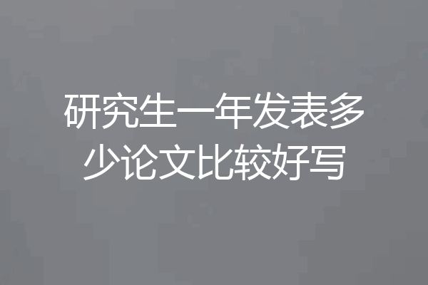 研究生一年发表多少论文比较好写