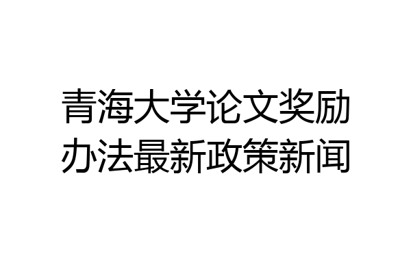 青海大学论文奖励办法最新政策新闻