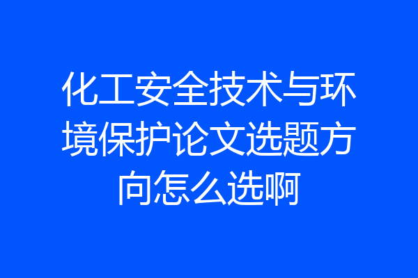 化工安全技术与环境保护论文选题方向怎么选啊