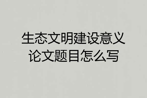 生态文明建设意义论文题目怎么写