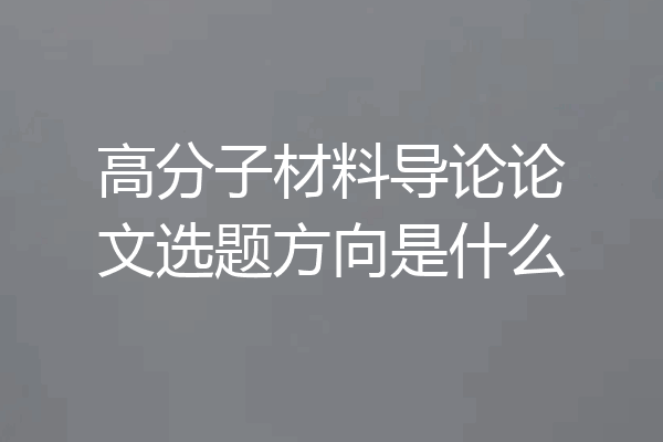 高分子材料导论论文选题方向是什么