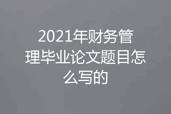 2021年财务管理毕业论文题目怎么写的