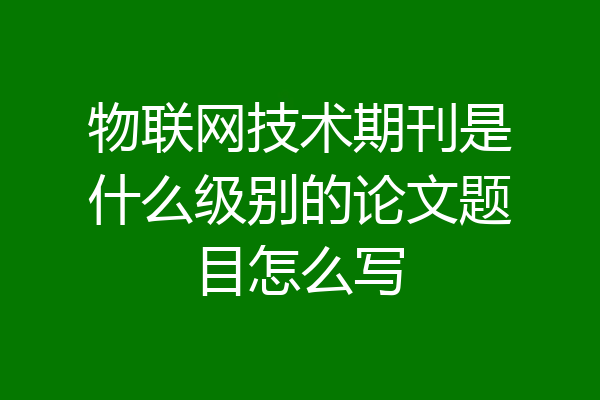 物联网技术期刊是什么级别的论文题目怎么写