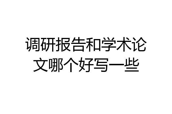 调研报告和学术论文哪个好写一些