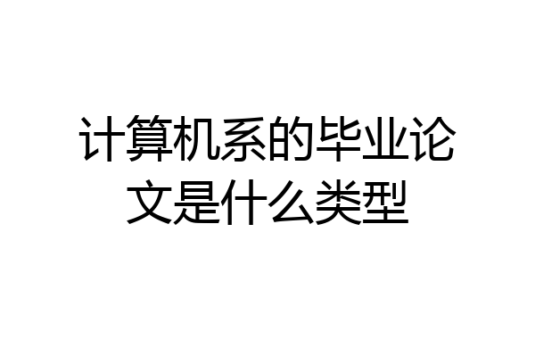 计算机系的毕业论文是什么类型