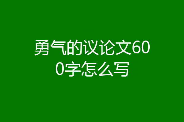 勇气的议论文600字怎么写