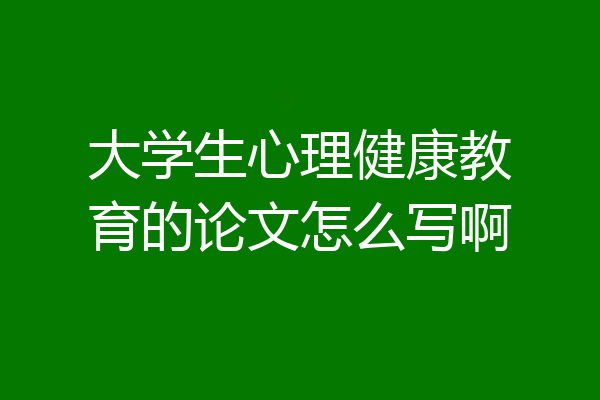 大学生心理健康教育的论文怎么写啊