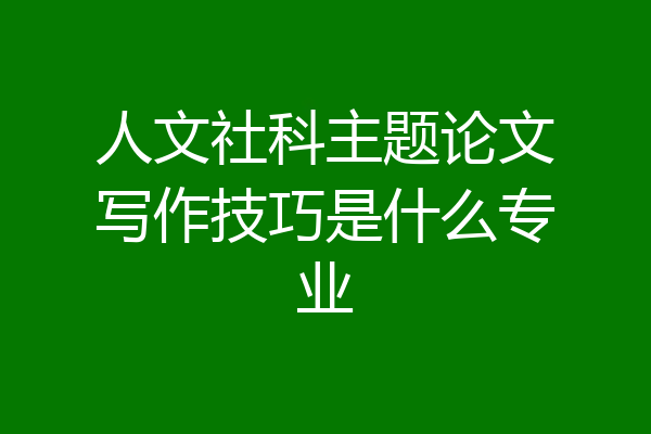 人文社科主题论文写作技巧是什么专业