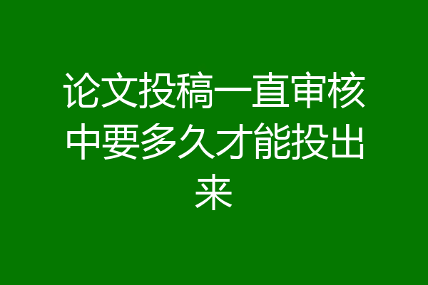 论文投稿一直审核中要多久才能投出来