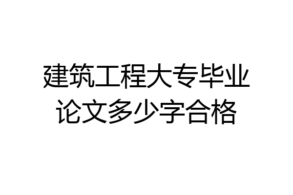 建筑工程大专毕业论文多少字合格