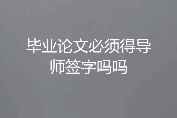 毕业论文必须得导师签字吗吗