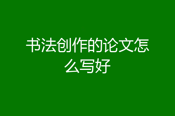 书法创作的论文怎么写好