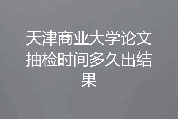天津商业大学论文抽检时间多久出结果