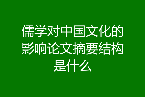 儒学对中国文化的影响论文摘要结构是什么