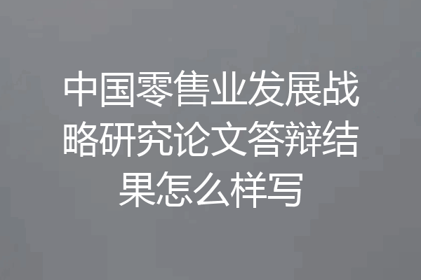 中国零售业发展战略研究论文答辩结果怎么样写