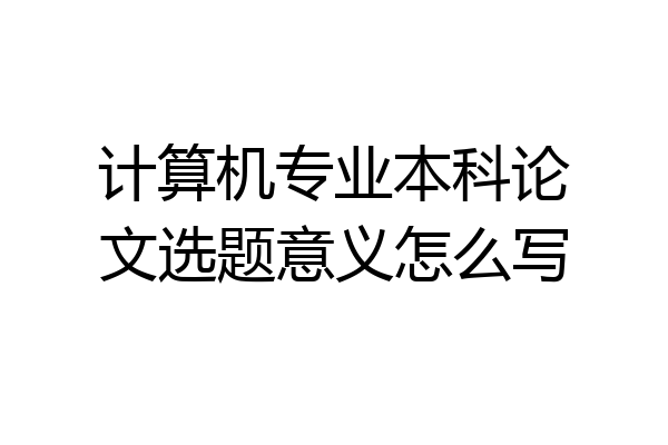 计算机专业本科论文选题意义怎么写