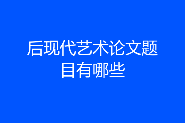 后现代艺术论文题目有哪些