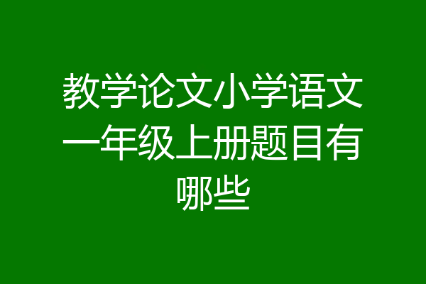 教学论文小学语文一年级上册题目有哪些