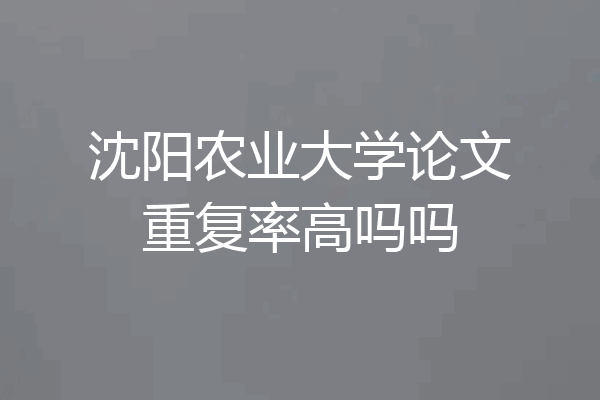 沈阳农业大学论文重复率高吗吗