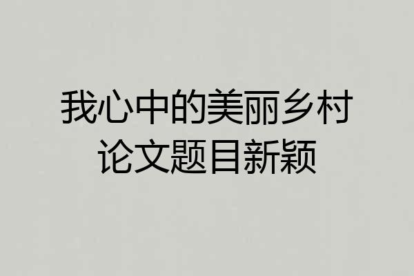 我心中的美丽乡村论文题目新颖