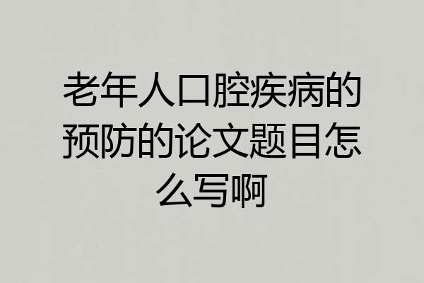 老年人口腔疾病的预防的论文题目怎么写啊