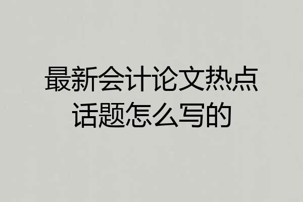 最新会计论文热点话题怎么写的