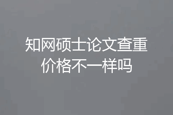 知网硕士论文查重价格不一样吗