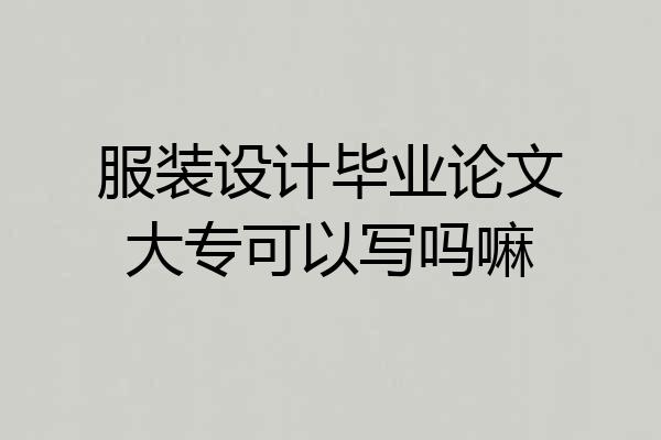 服装设计毕业论文大专可以写吗嘛