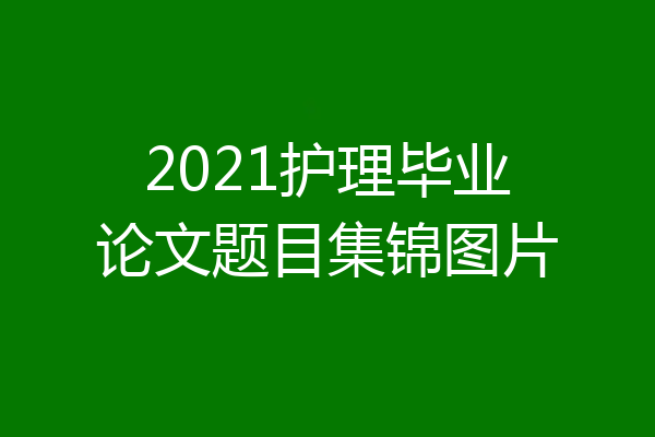 2021护理毕业论文题目集锦图片