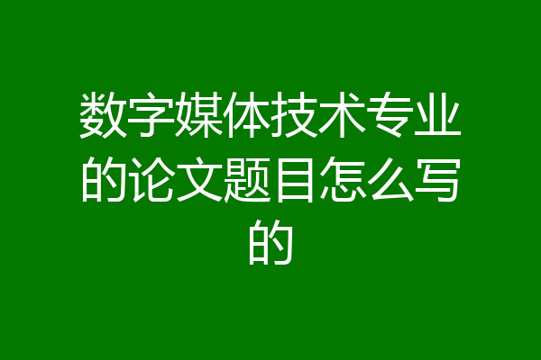 数字媒体技术专业的论文题目怎么写的