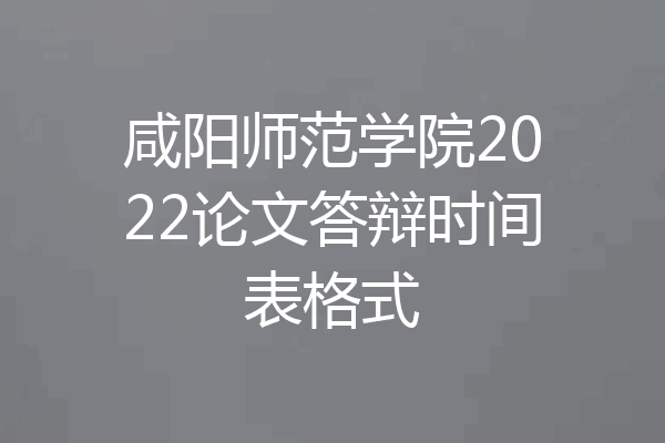 咸阳师范学院2022论文答辩时间表格式