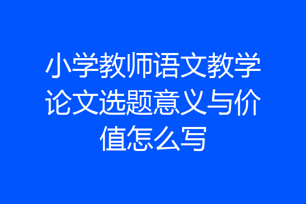 小学教师语文教学论文选题意义与价值怎么写