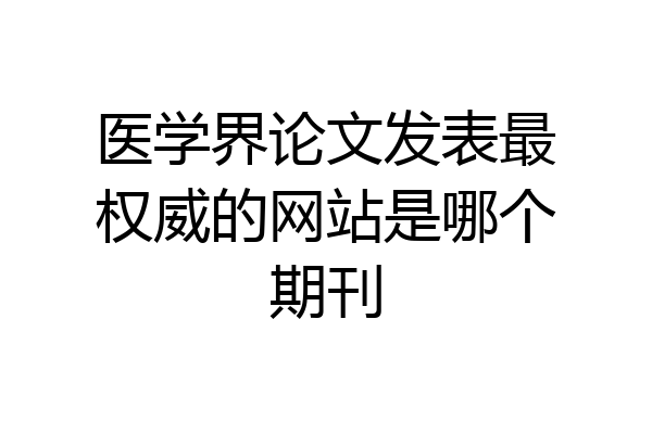 医学界论文发表最权威的网站是哪个期刊