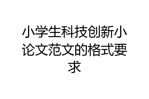 小学生科技创新小论文范文的格式要求