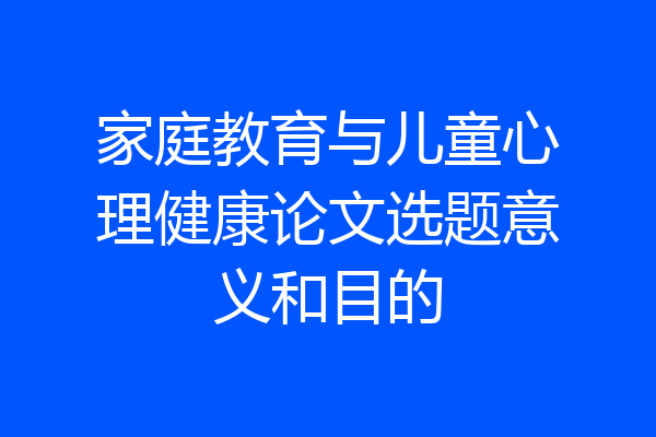 家庭教育与儿童心理健康论文选题意义和目的