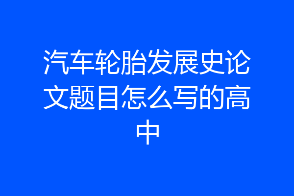 汽车轮胎发展史论文题目怎么写的高中