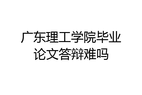 广东理工学院毕业论文答辩难吗